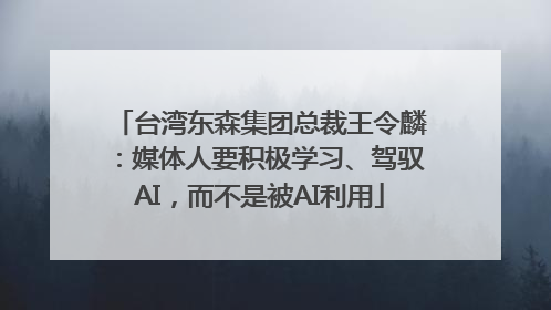 台湾东森集团总裁王令麟：媒体人要积极学习、驾驭AI，而不是被AI利用