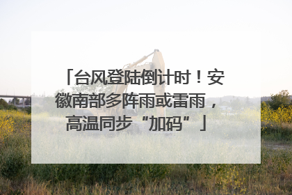 台风登陆倒计时！安徽南部多阵雨或雷雨，高温同步“加码”