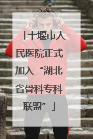 十堰市人民医院正式加入“湖北省骨科专科联盟”