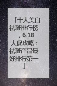 十大美白祛斑排行榜，6.18大促攻略：祛斑产品最好排行第一
