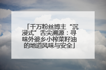 千万粉丝博主“沉浸式”舌尖溯源：寻味外婆乡小榨菜籽油的地道风味与安全