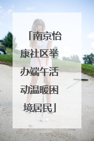 南京怡康社区举办端午活动温暖困境居民