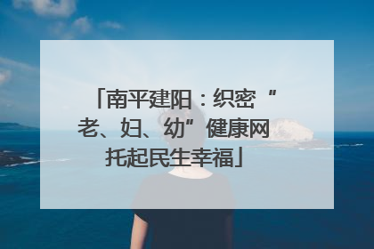 南平建阳：织密“老、妇、幼”健康网托起民生幸福