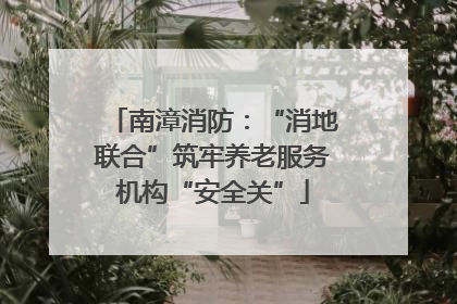 南漳消防：“消地联合”筑牢养老服务机构“安全关”