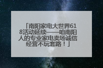 南阳家电大世界618活动延续——咱南阳人的专业家电卖场诚信经营不玩套路！