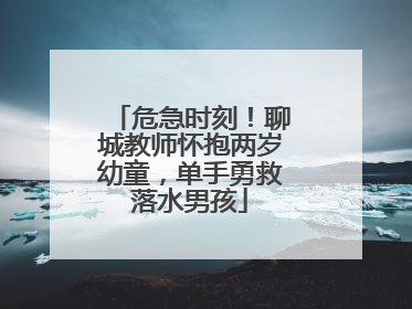 危急时刻！聊城教师怀抱两岁幼童，单手勇救落水男孩