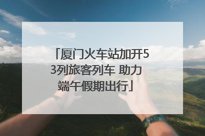 厦门火车站加开53列旅客列车 助力端午假期出行