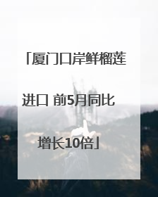 厦门口岸鲜榴莲进口 前5月同比增长10倍