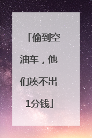 偷到空油车，他们凑不出1分钱