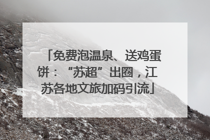 免费泡温泉、送鸡蛋饼：“苏超”出圈，江苏各地文旅加码引流