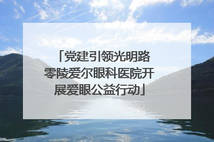 党建引领光明路 零陵爱尔眼科医院开展爱眼公益行动