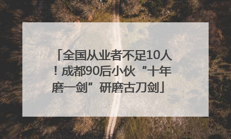 全国从业者不足10人！成都90后小伙“十年磨一剑”研磨古刀剑
