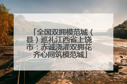 全国双拥模范城（县）巡礼江西省上饶市：赤诚浇灌双拥花 齐心同筑模范城