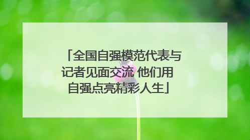 全国自强模范代表与记者见面交流 他们用自强点亮精彩人生