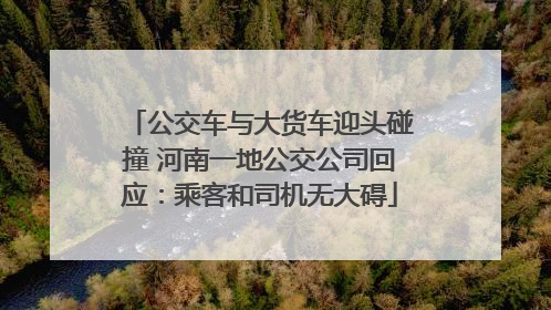 公交车与大货车迎头碰撞 河南一地公交公司回应：乘客和司机无大碍