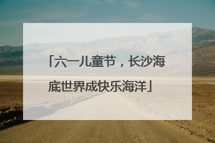 六一儿童节，长沙海底世界成快乐海洋