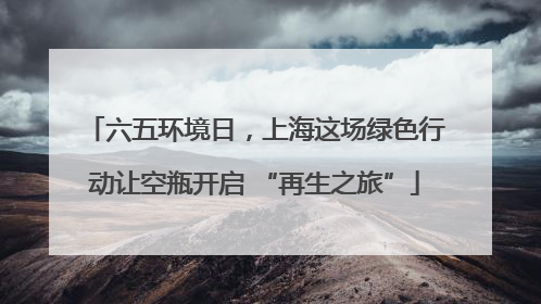 六五环境日，上海这场绿色行动让空瓶开启 “再生之旅”