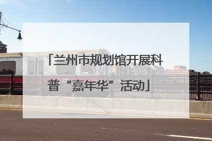 兰州市规划馆开展科普“嘉年华”活动