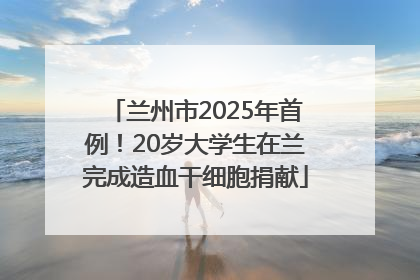 兰州市2025年首例！20岁大学生在兰完成造血干细胞捐献