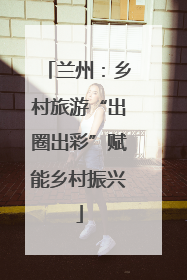 兰州：乡村旅游“出圈出彩”赋能乡村振兴