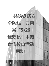 共筑铁路安全防线！云南省“5•26我爱路”主题宣传教育活动启动