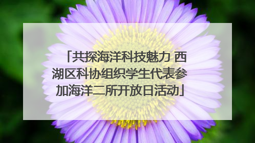 共探海洋科技魅力 西湖区科协组织学生代表参加海洋二所开放日活动