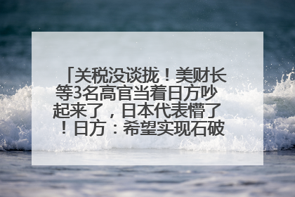 关税没谈拢！美财长等3名高官当着日方吵起来了，日本代表懵了！日方：希望实现石破茂与特朗普的会晤