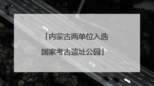 内蒙古两单位入选国家考古遗址公园
