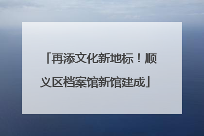 再添文化新地标！顺义区档案馆新馆建成