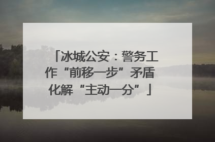 冰城公安：警务工作“前移一步”矛盾化解“主动一分”