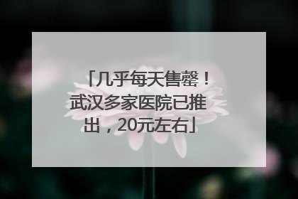 几乎每天售罄！武汉多家医院已推出，20元左右