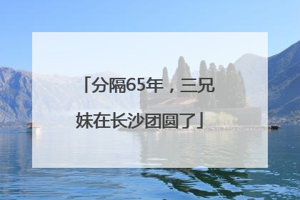 分隔65年，三兄妹在长沙团圆了