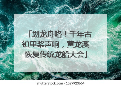 划龙舟咯！千年古镇里桨声响，黄龙溪恢复传统龙船大会