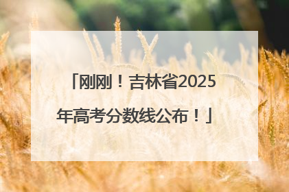 刚刚！吉林省2025年高考分数线公布！