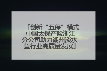 创新“五保”模式 中国太保产险浙江分公司助力湖州淡水鱼行业高质量发展