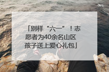 别样“六一”！志愿者为40余名山区孩子送上爱心礼包
