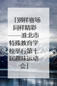 别样赛场 同样精彩——淮北市特殊教育学校举行第十届趣味运动会