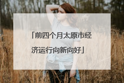 前四个月太原市经济运行向新向好