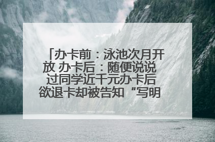 办卡前：泳池次月开放 办卡后：随便说说 过同学近千元办卡后欲退卡却被告知“写明不退不转”！
