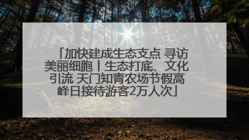 加快建成生态支点 寻访美丽细胞丨生态打底、文化引流 天门知青农场节假高峰日接待游客2万人次