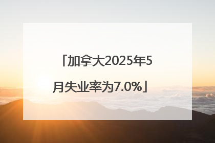 加拿大2025年5月失业率为7.0%