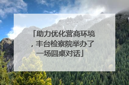 助力优化营商环境，丰台检察院举办了一场圆桌对话