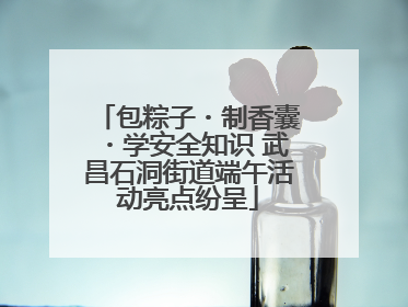 包粽子・制香囊・学安全知识 武昌石洞街道端午活动亮点纷呈