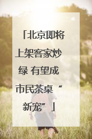 北京即将上架客家炒绿 有望成市民茶桌“新宠”