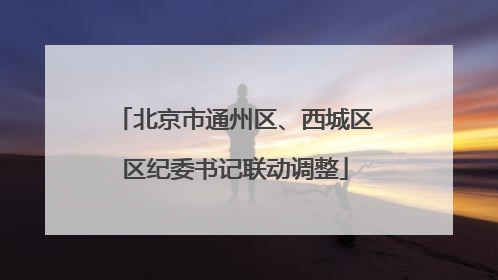 北京市通州区、西城区区纪委书记联动调整