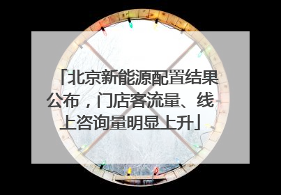 北京新能源配置结果公布，门店客流量、线上咨询量明显上升