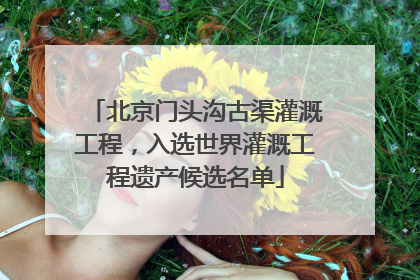 北京门头沟古渠灌溉工程，入选世界灌溉工程遗产候选名单