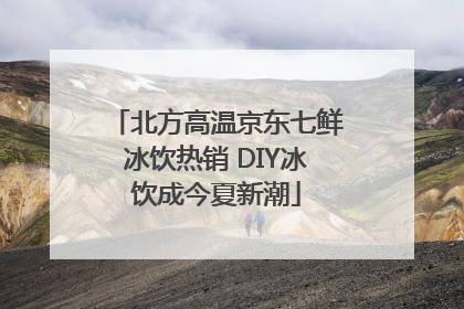 北方高温京东七鲜冰饮热销 DIY冰饮成今夏新潮