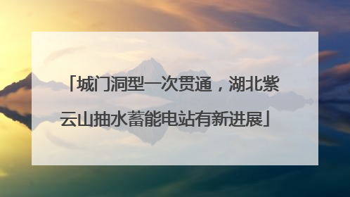 城门洞型一次贯通，湖北紫云山抽水蓄能电站有新进展
