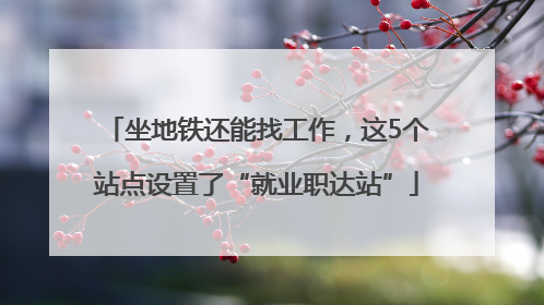 坐地铁还能找工作，这5个站点设置了“就业职达站”